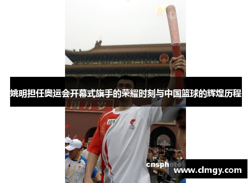 姚明担任奥运会开幕式旗手的荣耀时刻与中国篮球的辉煌历程