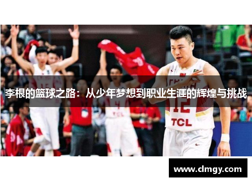 李根的篮球之路:从少年梦想到职业生涯的辉煌与挑战